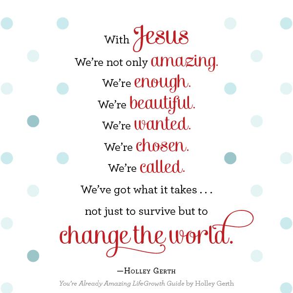With Jesus, we're already amazing, enough, beautiful, wanted, chosen and called. We've got what it takes to change the world.