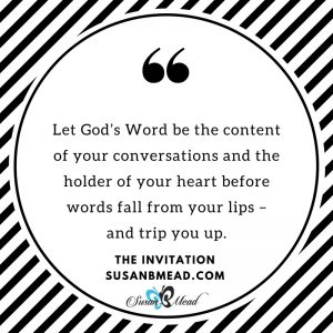 Let God’s Word be the content of your conversations and the holder of your heart before words fall from your lips – and trip you up.